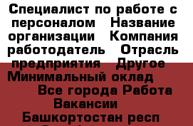 Специалист по работе с персоналом › Название организации ­ Компания-работодатель › Отрасль предприятия ­ Другое › Минимальный оклад ­ 18 000 - Все города Работа » Вакансии   . Башкортостан респ.,Октябрьский г.